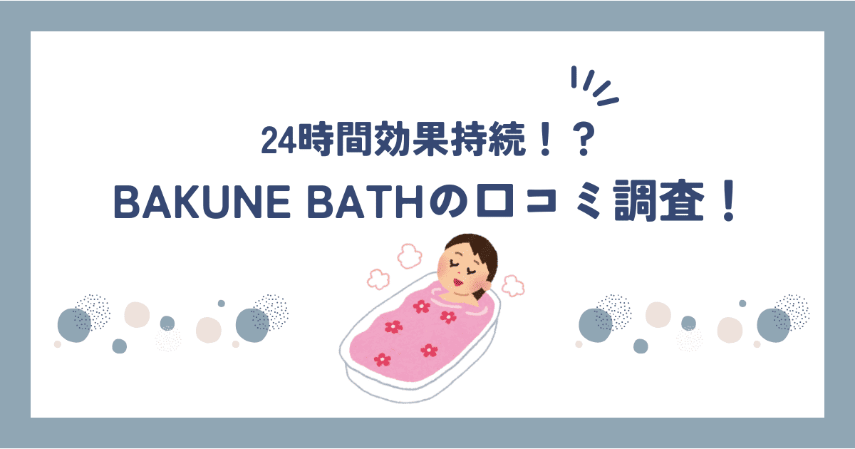 BAKUNE BATH(バクネ入浴剤)の口コミ・評判は？完全無添加で安心して使えます！