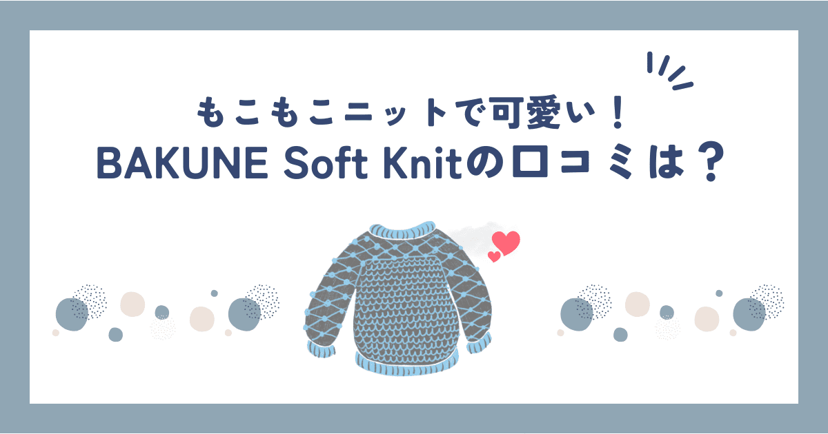 BAKUNE Soft Knitは可愛すぎ！？口コミ・評判やサイズ感を調べてみました！